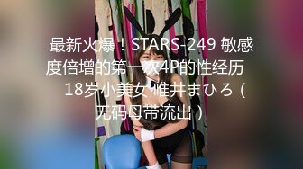 最新火爆！STARS-249 敏感度倍增的第一次4P的性经历❤️18岁小美女 唯井まひろ（无码母带流出）