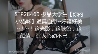 STP28469 极品大学生【你的小猫咪】道具自慰~好骚好美~！~！这光影，这肤色，这颜值，让人心动不已！！