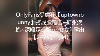 OnlyFans受虐狂【uptownbunny】打屁股电击~扩张滴蜡~深喉足交群p~女女~露出【247V】  (84)