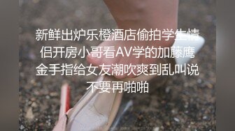 新鲜出炉乐橙酒店偷拍学生情侣开房小哥看AV学的加藤鹰金手指给女友潮吹爽到乱叫说不要再啪啪