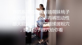 舞蹈系清纯甜美眼镜萌妹桃子小尺度诱惑，脱下内裤扭动性感大屁股，张开双腿揉搓粉穴，揉捏奶子掰穴给你看