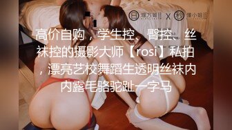 高价自购，学生控、臀控、丝袜控的摄影大师【rosi】私拍，漂亮艺校舞蹈生透明丝袜内内露毛骆驼趾一字马