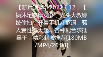 【新片速遞】2022.1.12，【搞沐足按摩女】，光头大叔嫖妓偷拍，开着手机灯抠逼，骚人妻性欲大起，各种配合求插暴干，精彩刺激推荐[180MB/MP4/26:03]