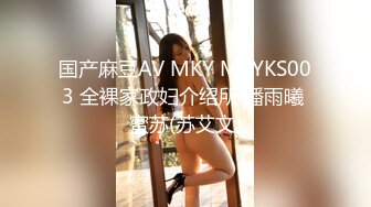 国产麻豆AV MKY MKYKS003 全裸家政妇介绍所 潘雨曦 蜜苏(苏艾文)