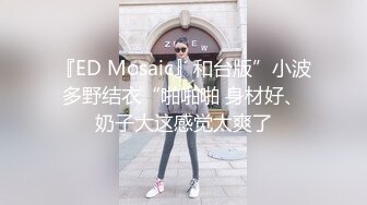 『ED Mosaic』和台版”小波多野结衣“啪啪啪 身材好、奶子大这感觉太爽了