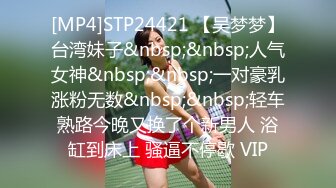 [MP4]STP24421 【吴梦梦】台湾妹子&nbsp;&nbsp;人气女神&nbsp;&nbsp;一对豪乳涨粉无数&nbsp;&nbsp;轻车熟路今晚又换了个新男人 浴缸到床上 骚逼不停歇 VIP