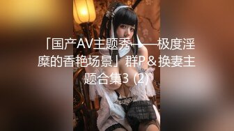 「国产AV主题秀——极度淫糜的香艳场景」群P＆换妻主题合集3 (2)