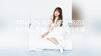 XKGA040 昀希 哥哥对我的18岁成人性教育 星空无限传媒