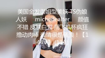 美国金发御姐型美妖 TS伪娘人妖❤️michellealter❤️颜值不错 皮肤白皙 用飞机杯疯狂撸动肉棒 表情很是骚浪！【144V】 (111)