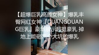 【超爆巨乳高颜女神】爆乳丰臀网红女神『DUANGDUANG巨乳』豪华展示超挺豪乳 掉地上能砸两个大坑的爆乳