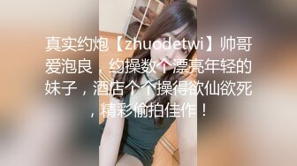 真实约炮【zhuodetwi】帅哥爱泡良，约操数个漂亮年轻的妹子，酒店个个操得欲仙欲死，精彩偷拍佳作！