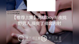 【推荐上集】海螺boy半夜找野男人,操爽了摘套内射