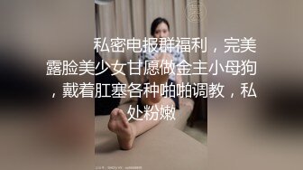 ⚫️⚫️私密电报群福利，完美露脸美少女甘愿做金主小母狗，戴着肛塞各种啪啪调教，私处粉嫩