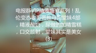 电报群VIP精液盛宴系列！乱伦变态老哥调教母狗堂妹4部，精液酸奶，尿做的加精雪糕，口交颜射，堂妹其实是美女 (3)