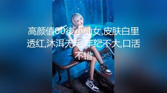 高颜值00後小仙女,皮肤白里透红,沐洱无毛,年纪不大,口活不错