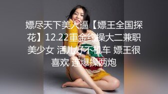 嫖尽天下美人逼【嫖王全国探花】12.22重金约操大二兼职美少女 活儿好不机车 嫖王很喜欢 连爆操两炮