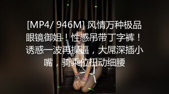 [MP4/ 946M] 风情万种极品眼镜御姐！性感吊带丁字裤！诱惑一波再操逼，大屌深插小嘴，骑乘位扭动细腰