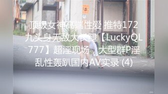 顶级女神高端性爱 推特172九头身无敌大长腿【LuckyQL777】超淫现场，大型群P淫乱性轰趴国内AV实录 (4)