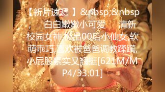 【新片速遞 】&nbsp;&nbsp;❤️白白嫩嫩小可爱❤️清新校园女神,极品00后小仙女,软萌乖巧,喜欢被爸爸调教蹂躏,小屁股紧实又翘挺[621M/MP4/33:01]