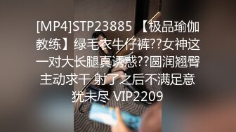 [MP4]STP23885 【极品瑜伽教练】绿毛衣牛仔裤??女神这一对大长腿真诱惑??圆润翘臀主动求干 射了之后不满足意犹未尽 VIP2209