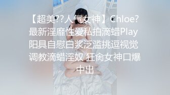 【超美??人气女神】Chloe? 最新淫靡性爱私拍滴蜡Play 阳具自慰白浆泛滥挑逗视觉 调教滴蜡淫奴 狂肏女神口爆中出