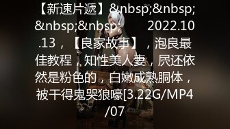 【新速片遞】&nbsp;&nbsp;&nbsp;&nbsp;⭐⭐⭐2022.10.13，【良家故事】，泡良最佳教程，知性美人妻，屄还依然是粉色的，白嫩成熟胴体，被干得鬼哭狼嚎[3.22G/MP4/07