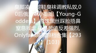 臭脚凌辱,脏鞋臭袜调教私奴,00后俄罗斯小姐姐【Young-Goddess】 原味黑丝踩脸捂鼻窒息残虐 极品颜值反差强烈,Onlyfans高清原档合集【293V】 (103)