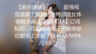 【新片速遞】 ⚫️⚫️超强视觉盛宴！偏执狂推特顶级女体调教大佬【凝望DOM】订阅私拍，花式虐待夹子把敏感部位都夹上太狠了[346M/MP4/19:57]