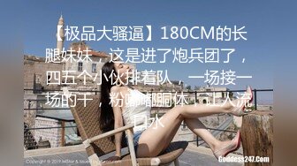 【极品大骚逼】180CM的长腿妹妹，这是进了炮兵团了，四五个小伙排着队，一场接一场的干，粉嘟嘟胴体，让人流口水