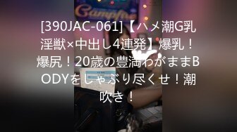 [390JAC-061]【ハメ潮G乳淫獣×中出し4連発】爆乳！爆尻！20歳の豊満わがままBODYをしゃぶり尽くせ！潮吹き！