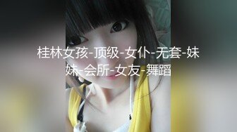 桂林女孩-顶级-女仆-无套-妹妹-会所-女友-舞蹈