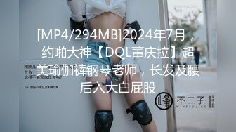 [MP4/294MB]2024年7月，约啪大神【DQL董庆拉】超美瑜伽裤钢琴老师，长发及腰后入大白屁股