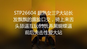 STP26604 超熟女三P大站长发飘飘的露脸口交，骑上来舌头舔逼互玩69玩弄黑蝴蝶逼前后夹击性爱大站