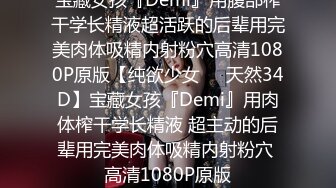 宝藏女孩『Demi』用腹部榨干学长精液超活跃的后辈用完美肉体吸精内射粉穴高清1080P原版【纯欲少女❤️天然34D】宝藏女孩『Demi』用肉体榨干学长精液 超主动的后辈用完美肉体吸精内射粉穴 高清1080P原版