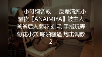 ❤️小母狗调教❤️反差清纯小骚货〖ANAIMIYA〗被主人爸爸后入菊花 剃毛 手指玩弄菊花小穴 啪啪骚逼 炮击调教2