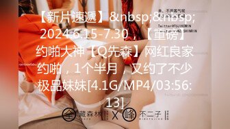 【新片速遞】&nbsp;&nbsp;2024.6.15-7.30，【重磅】约啪大神【Q先森】网红良家约啪，1个半月，又约了不少极品妹妹[4.1G/MP4/03:56:13]