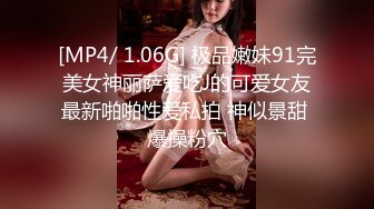 [MP4/ 1.06G] 极品嫩妹91完美女神丽萨爱吃J的可爱女友最新啪啪性爱私拍 神似景甜 爆操粉穴