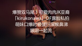 爆赞双马尾！可爱肉肉JK亚裔「kirukonawa」OF露脸私拍 萌妹口爆时被强行深喉鼻涕眼泪一起流