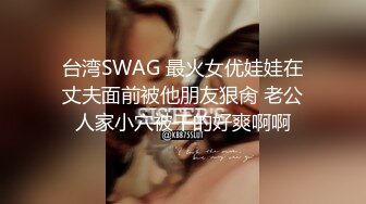 台湾SWAG 最火女优娃娃在丈夫面前被他朋友狠肏 老公人家小穴被干的好爽啊啊