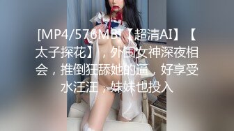 [MP4/576MB]【超清AI】【太子探花】，外围女神深夜相会，推倒狂舔她的逼，好享受水汪汪，妹妹也投入