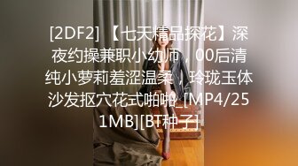 [2DF2] 【七天精品探花】深夜约操兼职小幼师，00后清纯小萝莉羞涩温柔，玲珑玉体沙发抠穴花式啪啪_[MP4/251MB][BT种子]