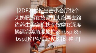 [2DF2]村长出击小会所找个大奶肥逼女技师打头炮再去路边养生美容院找个按摩女深度操逼完美角度偷拍&nbsp;&nbsp;[MP4/113MB][BT种子]