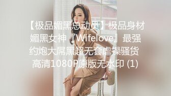 【极品媚黑总动员】极品身材媚黑女神『Wifelove』最强约炮大屌黑超无套虐操骚货 高清1080P原版无水印 (1)