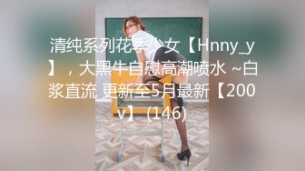 清纯系列花季少女【Hnny_y】，大黑牛自慰高潮喷水 ~白浆直流 更新至5月最新【200v】 (146)