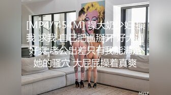 [MP4/ 454M] 操大奶少妇 操我 求我 自己把逼掰开 好大逼好爽 老公出差只有我能满足她的骚穴 大屁屁操着真爽