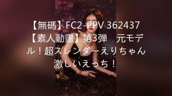 【無碼】FC2-PPV 362437 【素人動畫】第3弾　元モデル！超スレンダーえりちゃん激しいえっち！