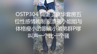 OSTP304 碉堡了豪华套房五位性感情趣制服漂亮小姐姐与体格瘦小的眼镜小弟弟群P嗲叫声一个比一个骚