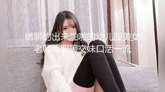 微聊约出来啪啪的幼儿园美女老师兼职援交妹口活一流