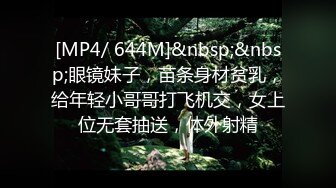 [MP4/ 644M]&nbsp;&nbsp;眼镜妹子，苗条身材贫乳，给年轻小哥哥打飞机交，女上位无套抽送，体外射精