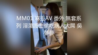 MM01 麻豆AV 番外 無套系列 淫蕩護士偷吃病人大屌 吳夢夢